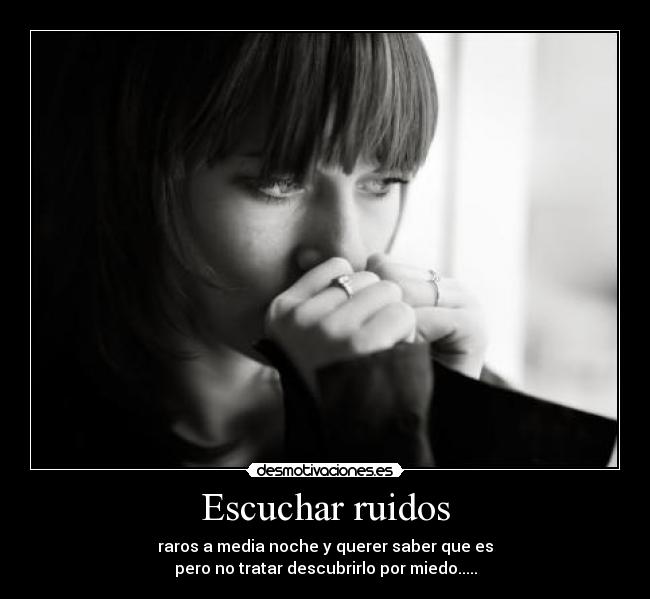 Escuchar ruidos - raros a media noche y querer saber que es
pero no tratar descubrirlo por miedo.....