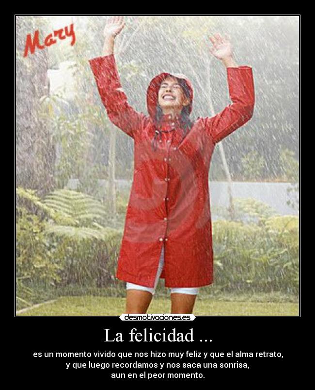 La felicidad ... - es un momento vivido que nos hizo muy feliz y que el alma retrato,
y que luego recordamos y nos saca una sonrisa,
aun en el peor momento.