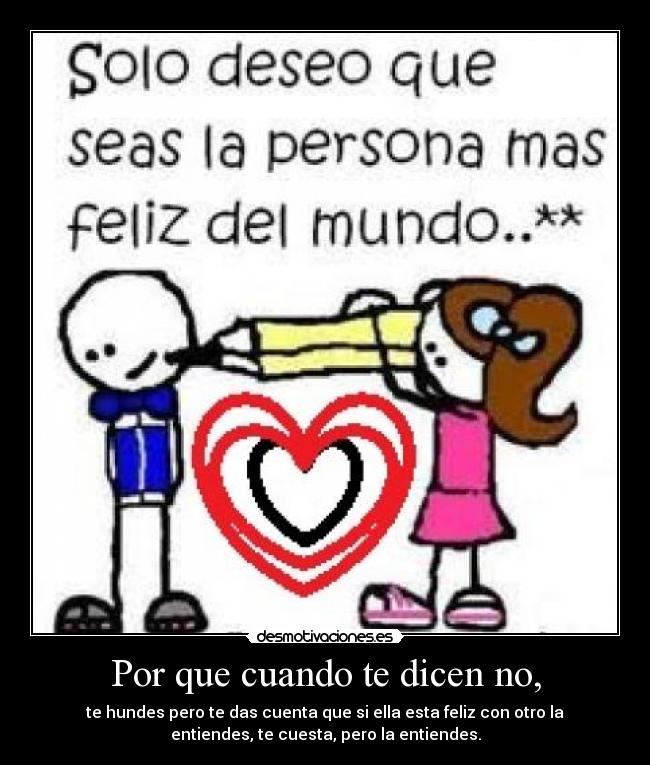 Por que cuando te dicen no, - te hundes pero te das cuenta que si ella esta feliz con otro la
entiendes, te cuesta, pero la entiendes.
