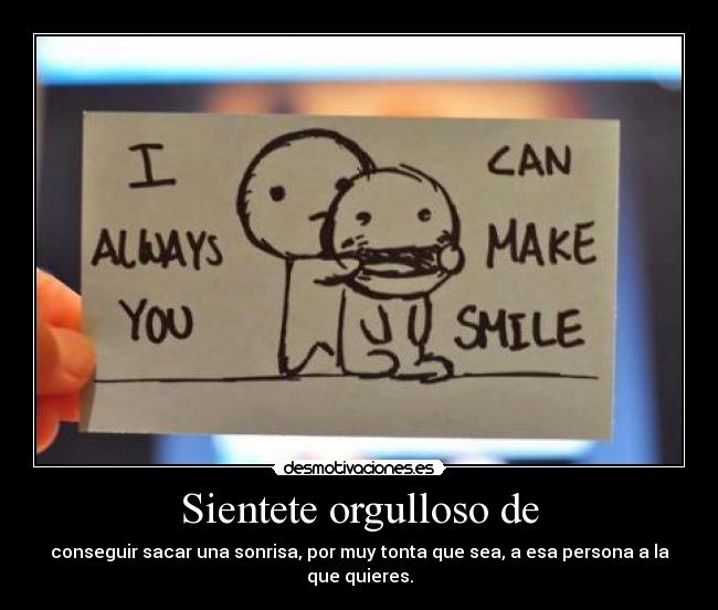 Sientete orgulloso de - conseguir sacar una sonrisa, por muy tonta que sea, a esa persona a la que quieres.