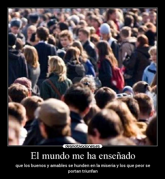 El mundo me ha enseñado - que los buenos y amables se hunden en la miseria y los que peor se portan triunfan
