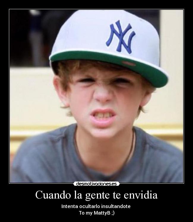 Cuando la gente te envidia - Intenta ocultarlo insultandote 
To my MattyB ;)