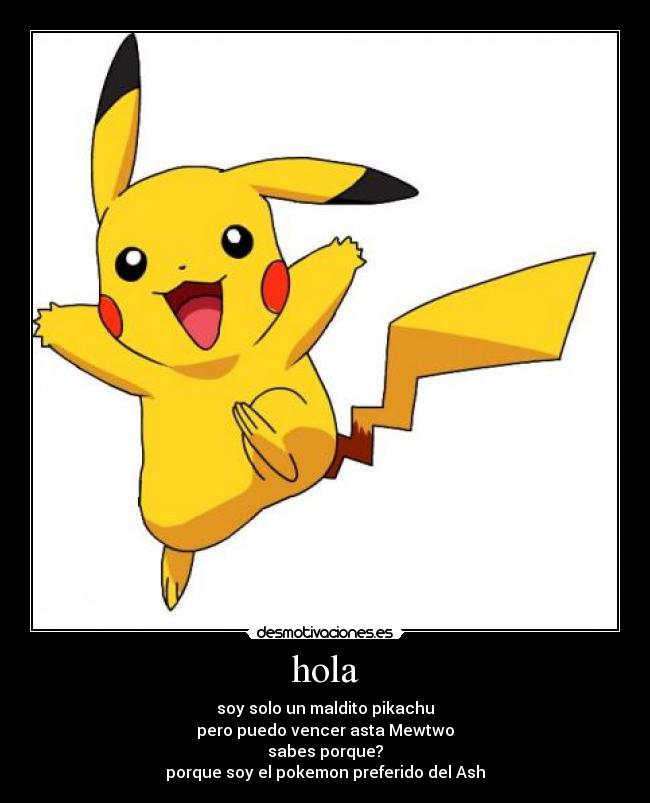 hola - soy solo un maldito pikachu
pero puedo vencer asta Mewtwo
sabes porque?
porque soy el pokemon preferido del Ash