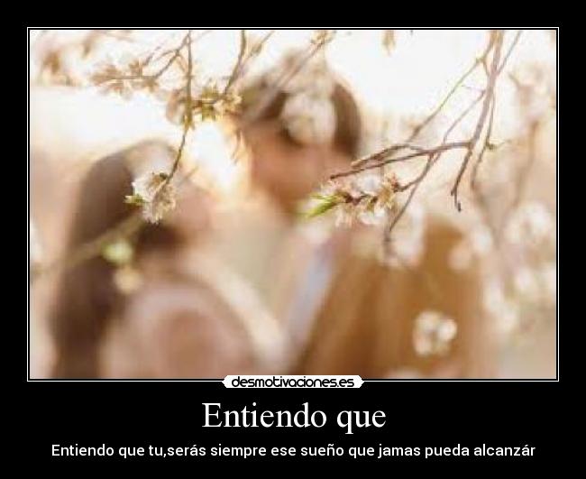 Entiendo que - Entiendo que tu,serás siempre ese sueño que jamas pueda alcanzár