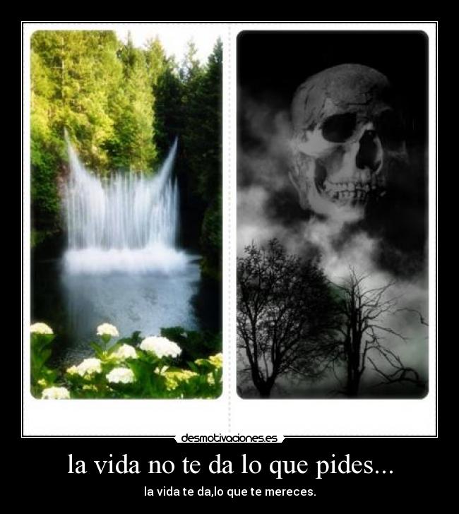 la vida no te da lo que pides... - la vida te da,lo que te mereces.