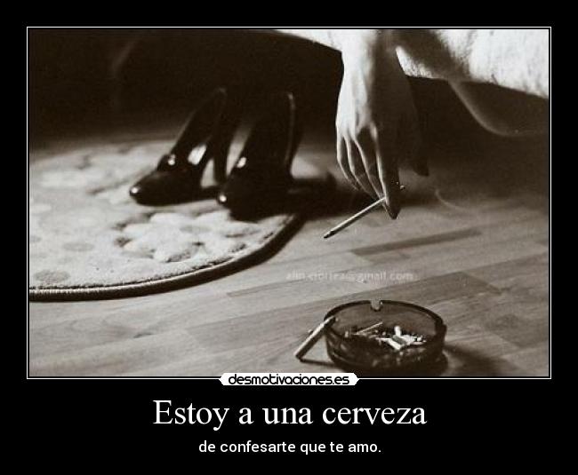 Estoy a una cerveza - de confesarte que te amo.