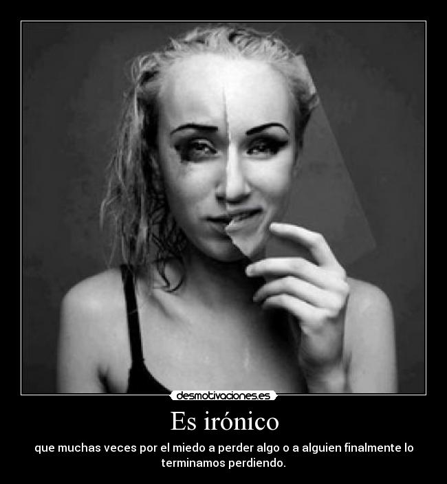 Es irónico - que muchas veces por el miedo a perder algo o a alguien finalmente lo
terminamos perdiendo.