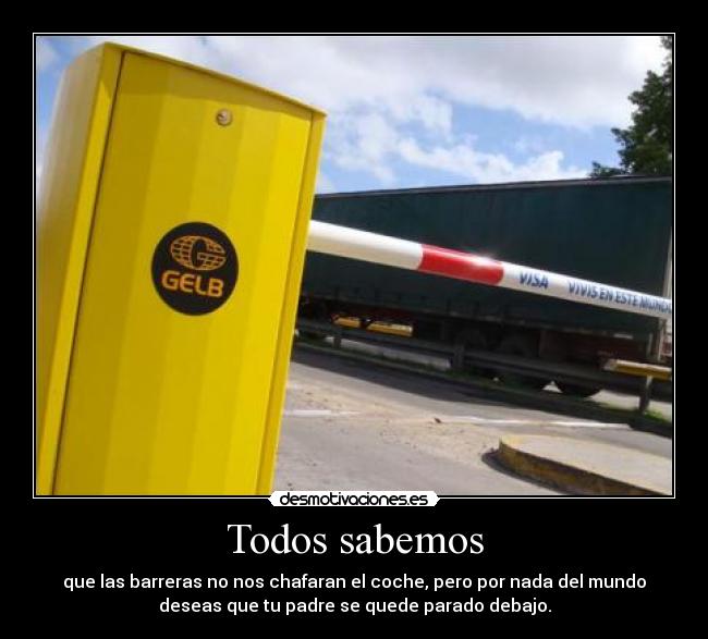 Todos sabemos - que las barreras no nos chafaran el coche, pero por nada del mundo
deseas que tu padre se quede parado debajo.