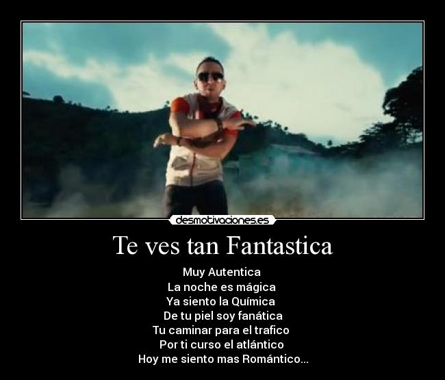 Te ves tan Fantastica - Muy Autentica
La noche es mágica
Ya siento la Química
De tu piel soy fanática
Tu caminar para el trafico
Por ti curso el atlántico
Hoy me siento mas Romántico...