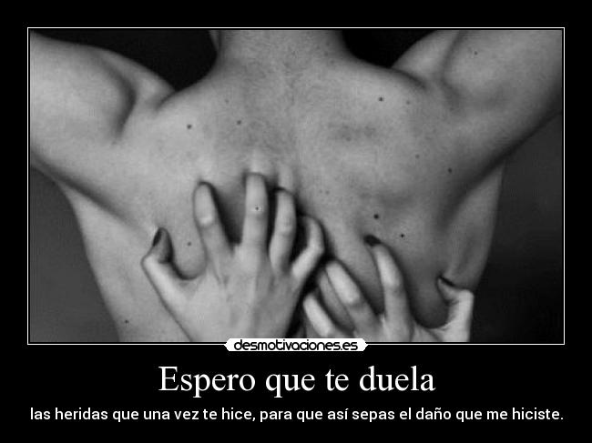 Espero que te duela - las heridas que una vez te hice, para que así sepas el daño que me hiciste.