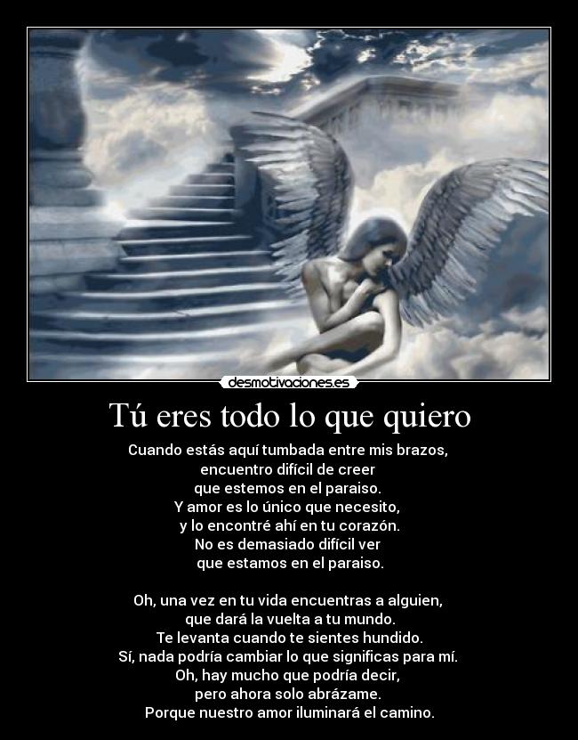 Tú eres todo lo que quiero - Cuando estás aquí tumbada entre mis brazos, 
encuentro difícil de creer 
que estemos en el paraiso. 
Y amor es lo único que necesito, 
y lo encontré ahí en tu corazón.
No es demasiado difícil ver 
que estamos en el paraiso.

Oh, una vez en tu vida encuentras a alguien, 
que dará la vuelta a tu mundo.
Te levanta cuando te sientes hundido.
Sí, nada podría cambiar lo que significas para mí. 
Oh, hay mucho que podría decir, 
pero ahora solo abrázame. 
Porque nuestro amor iluminará el camino.