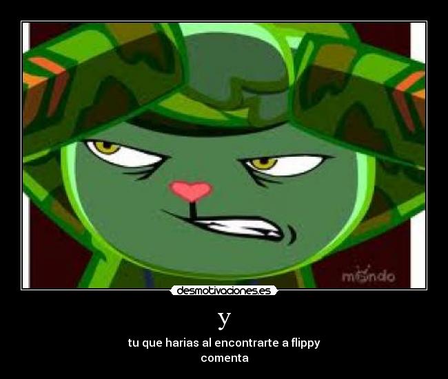 y - tu que harias al encontrarte a flippy
comenta