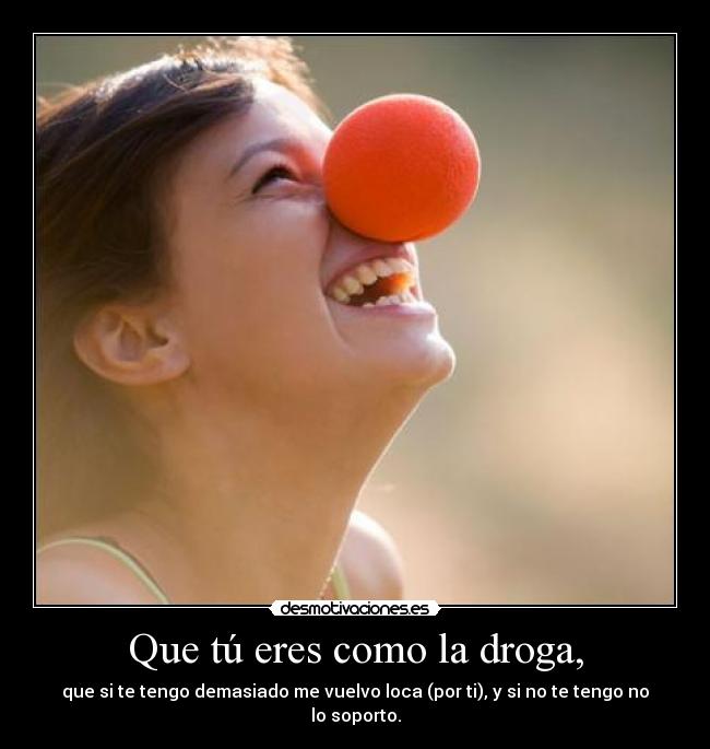 Que tú eres como la droga, - que si te tengo demasiado me vuelvo loca (por ti), y si no te tengo no lo soporto.