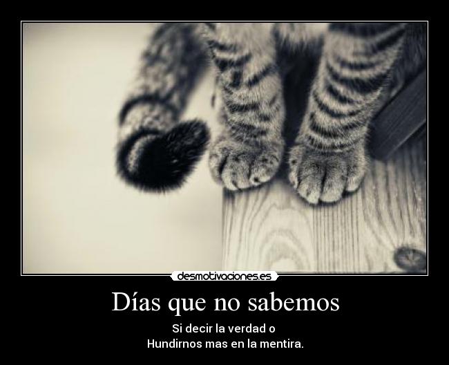 Días que no sabemos - Si decir la verdad o
Hundirnos mas en la mentira.