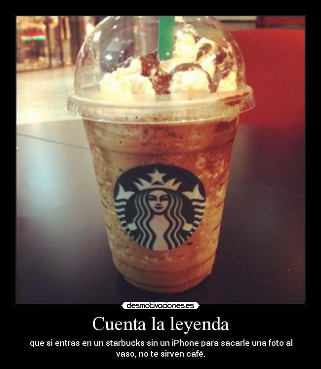 Cuenta la leyenda - que si entras en un starbucks sin un iPhone para sacarle una foto al
vaso, no te sirven café.