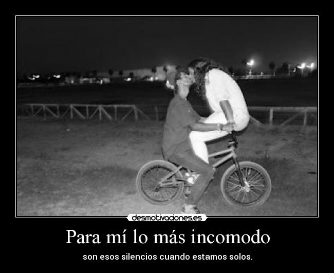 Para mí lo más incomodo - son esos silencios cuando estamos solos.