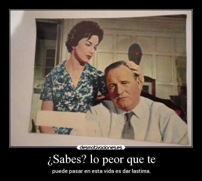 ¿Sabes? lo peor que te - puede pasar en esta vida es dar lastima.
