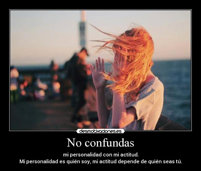 No confundas - mi personalidad con mi actitud.
Mi personalidad es quién soy, mi actitud depende de quién seas tú.