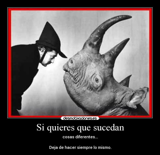 Si quieres que sucedan - cosas diferentes...
Deja de hacer siempre lo mismo.