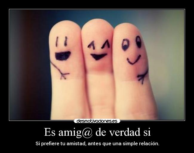 Es amig@ de verdad si - Si prefiere tu amistad, antes que una simple relación.