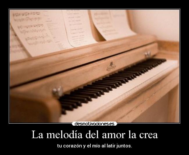 La melodía del amor la crea - tu corazón y el mío al latir juntos.