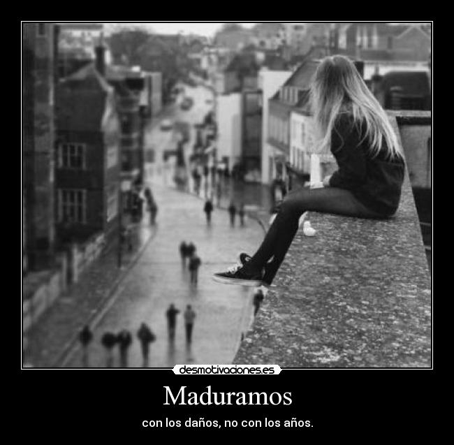 Maduramos - con los daños, no con los años.
