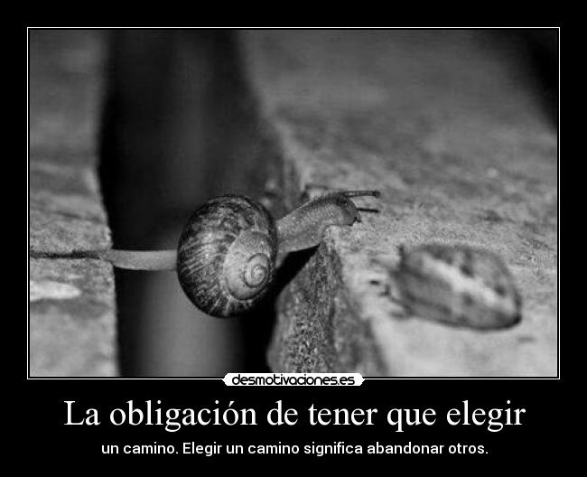 La obligación de tener que elegir - un camino. Elegir un camino significa abandonar otros.