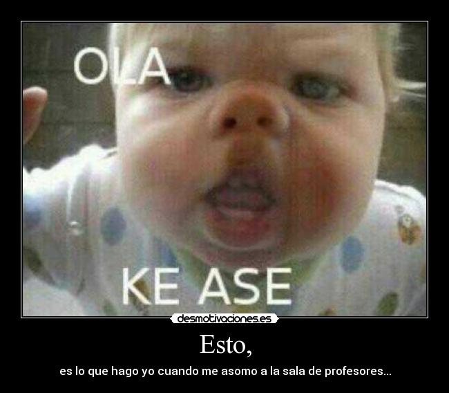 Esto, - es lo que hago yo cuando me asomo a la sala de profesores...