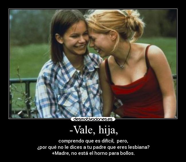 -Vale, hija, - comprendo que es difícil, pero,
¿por qué no le dices a tu padre que eres lesbiana?
+Madre, no está el horno para bollos.