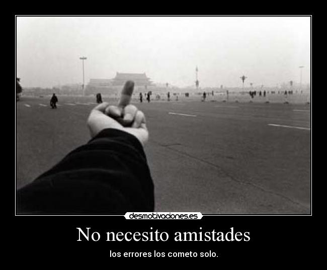 No necesito amistades - los errores los cometo solo.