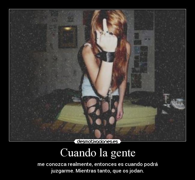 Cuando la gente - me conozca realmente, entonces es cuando podrá
juzgarme. Mientras tanto, que os jodan.