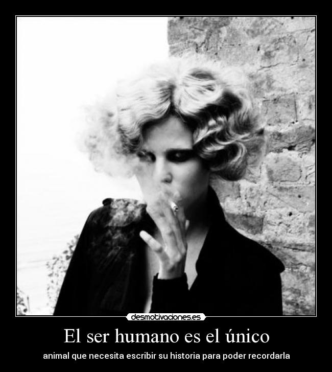 El ser humano es el único - animal que necesita escribir su historia para poder recordarla