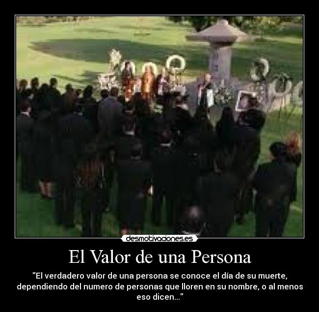 El Valor de una Persona - El verdadero valor de una persona se conoce el día de su muerte,
dependiendo del numero de personas que lloren en su nombre, o al menos
eso dicen...