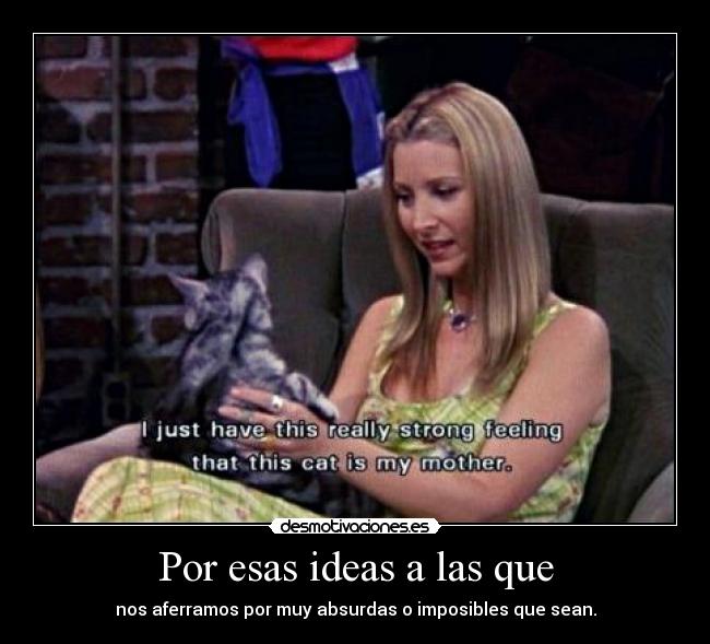 Por esas ideas a las que - nos aferramos por muy absurdas o imposibles que sean.