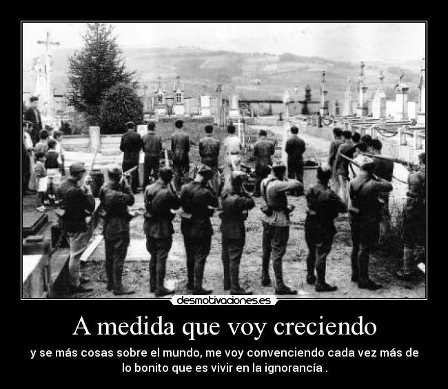 A medida que voy creciendo - y se más cosas sobre el mundo, me voy convenciendo cada vez más de
lo bonito que es vivir en la ignorancía .