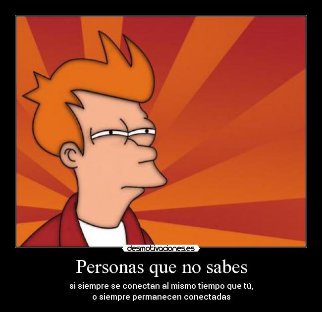 Personas que no sabes - si siempre se conectan al mismo tiempo que tú,
o siempre permanecen conectadas