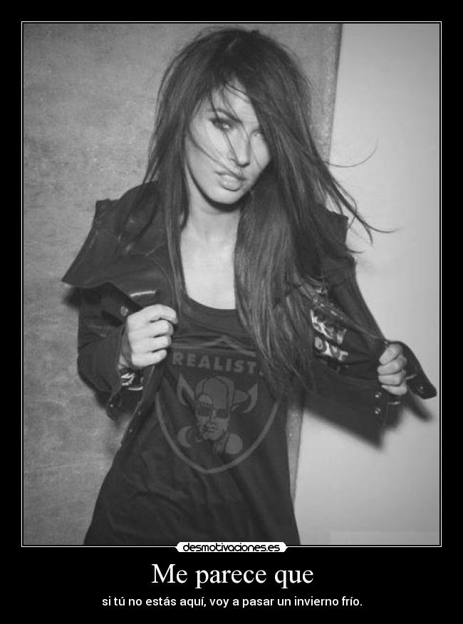 Me parece que - si tú no estás aquí, voy a pasar un invierno frío.