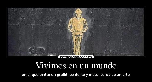 Vivimos en un mundo - en el que pintar un graffiti es delito y matar toros es un arte.