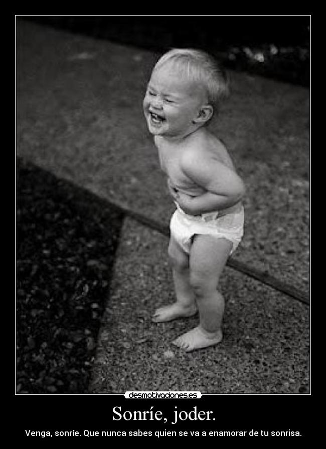 Sonríe, joder. - Venga, sonríe. Que nunca sabes quien se va a enamorar de tu sonrisa.