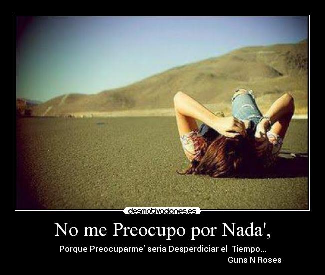 No me Preocupo por Nada, - Porque Preocuparme seria Desperdiciar el  Tiempo...
                                                                                            Guns N Roses