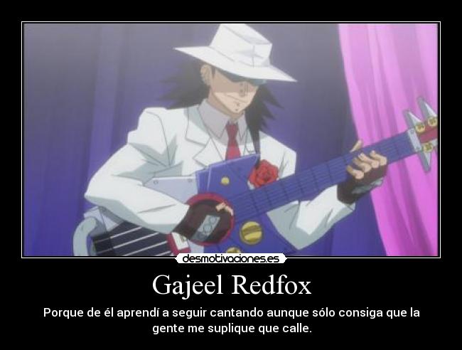 Gajeel Redfox - Porque de él aprendí a seguir cantando aunque sólo consiga que la
gente me suplique que calle.