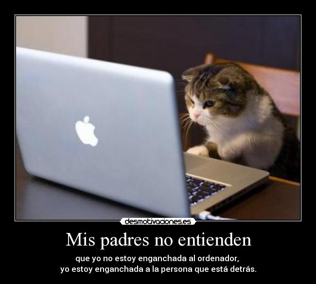 Mis padres no entienden - que yo no estoy enganchada al ordenador, 
yo estoy enganchada a la persona que está detrás.