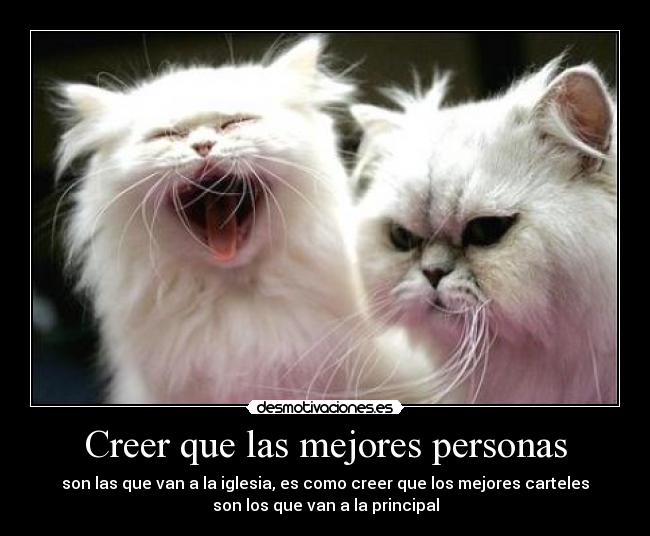 Creer que las mejores personas - son las que van a la iglesia, es como creer que los mejores carteles
son los que van a la principal