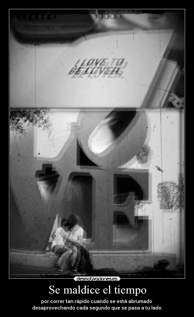 Se maldice el tiempo - por correr tan rápido cuando se está abrumado
desaprovechando cada segundo que se pasa a tu lado.