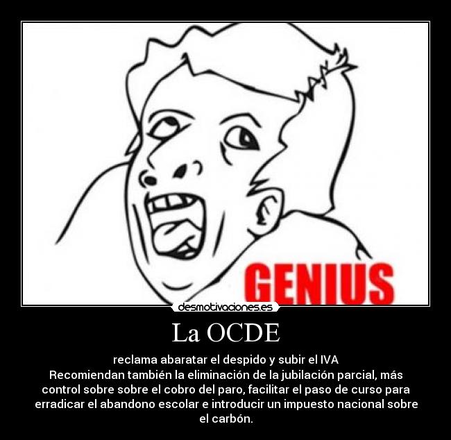 La OCDE - reclama abaratar el despido y subir el IVA
Recomiendan también la eliminación de la jubilación parcial, más
control sobre sobre el cobro del paro, facilitar el paso de curso para
erradicar el abandono escolar e introducir un impuesto nacional sobre
el carbón.