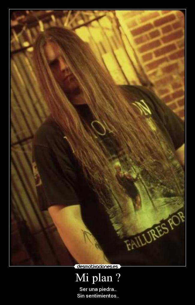 Mi plan ? - Ser una piedra..
Sin sentimientos..