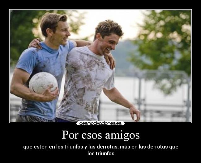 Por esos amigos - que estén en los triunfos y las derrotas, más en las derrotas que los triunfos