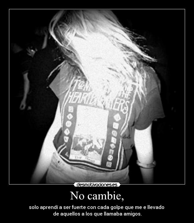 No cambie, - solo aprendí a ser fuerte con cada golpe que me e llevado
de aquellos a los que llamaba amigos.