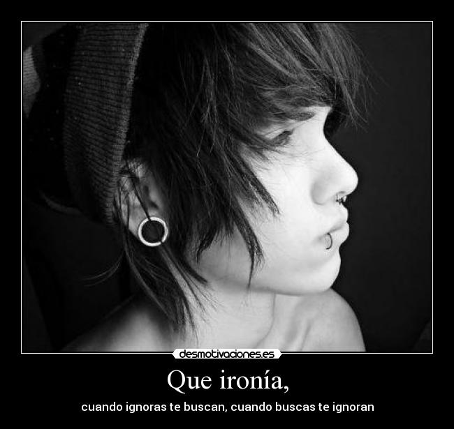 Que ironía, - cuando ignoras te buscan, cuando buscas te ignoran