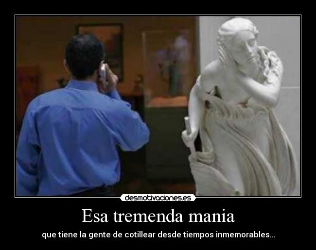 Esa tremenda mania - que tiene la gente de cotillear desde tiempos inmemorables...